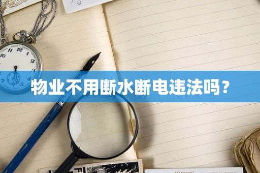 物业不用断水断电违法吗？