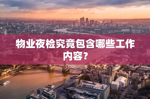 物业夜检究竟包含哪些工作内容？