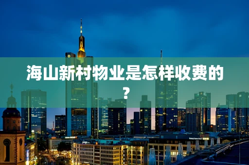 海山新村物业是怎样收费的？