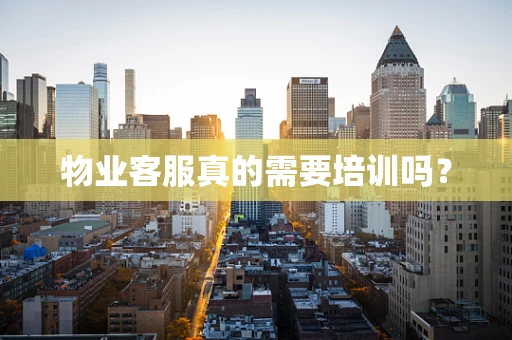 物业客服真的需要培训吗？