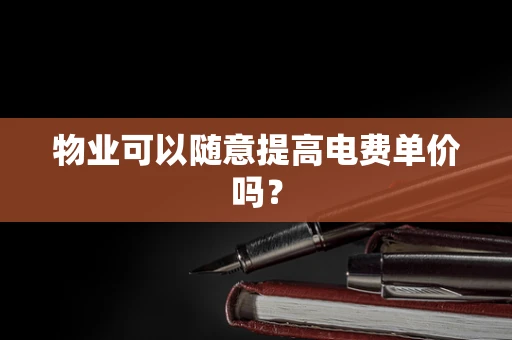 物业可以随意提高电费单价吗？