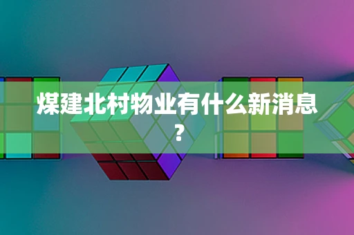 煤建北村物业有什么新消息？