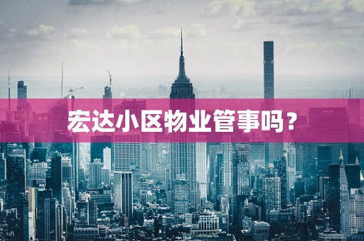 宏达小区物业管事吗？