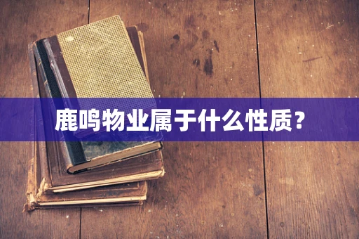 鹿鸣物业属于什么性质？