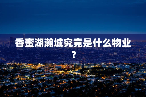 香蜜湖瀚城究竟是什么物业？