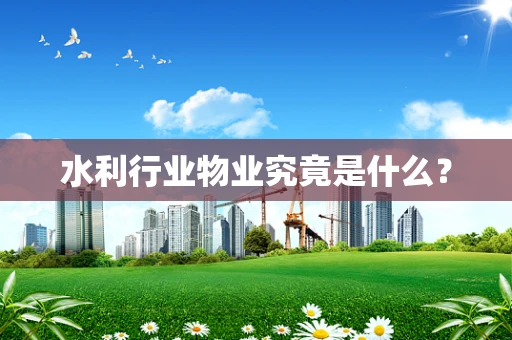 水利行业物业究竟是什么？