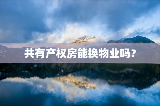 共有产权房能换物业吗？