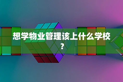想学物业管理该上什么学校？