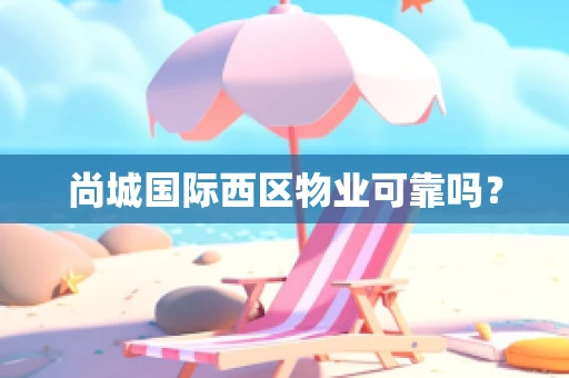 尚城国际西区物业可靠吗？