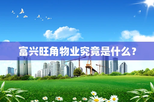 富兴旺角物业究竟是什么？