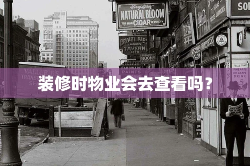装修时物业会去查看吗？