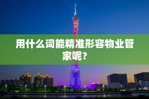 用什么词能精准形容物业管家呢？