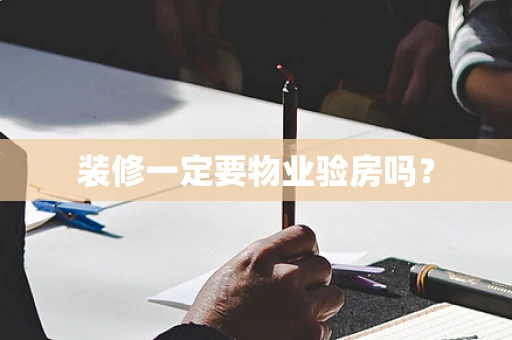 装修一定要物业验房吗？