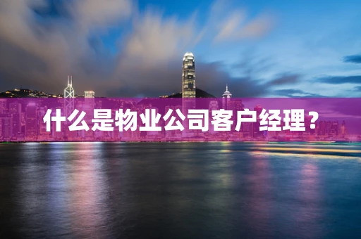 什么是物业公司客户经理？