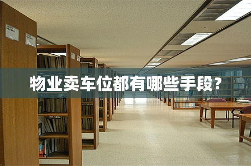 物业卖车位都有哪些手段？