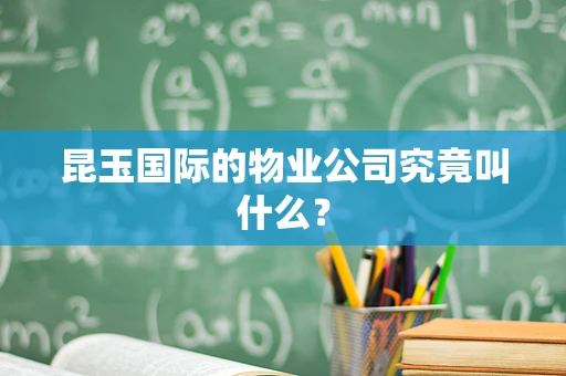昆玉国际的物业公司究竟叫什么？
