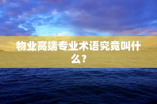 物业高端专业术语究竟叫什么？