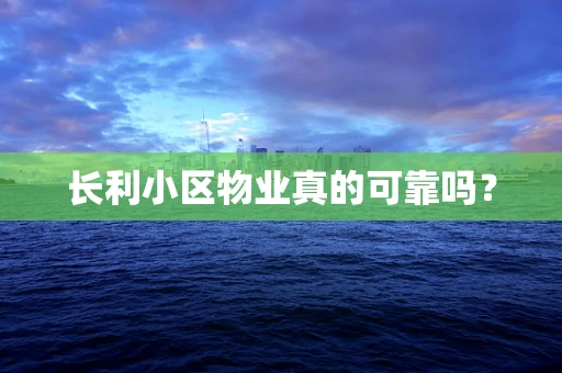长利小区物业真的可靠吗？
