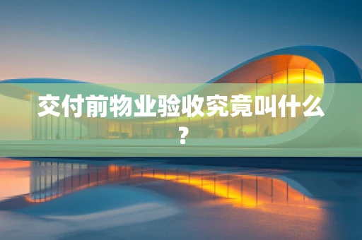 交付前物业验收究竟叫什么？