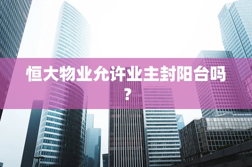 恒大物业允许业主封阳台吗？