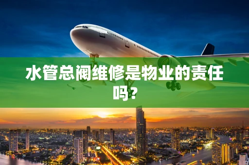 水管总阀维修是物业的责任吗？