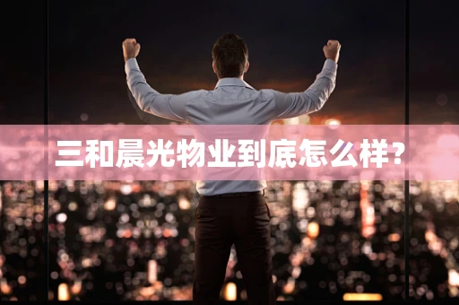 三和晨光物业到底怎么样？