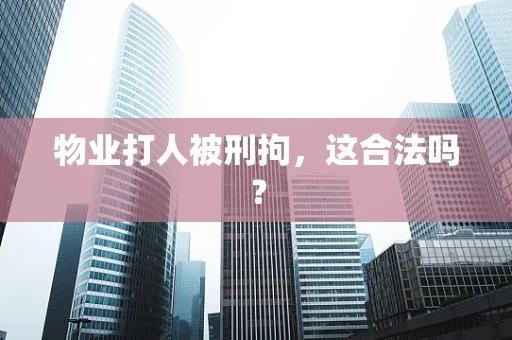 物业打人被刑拘，这合法吗？
