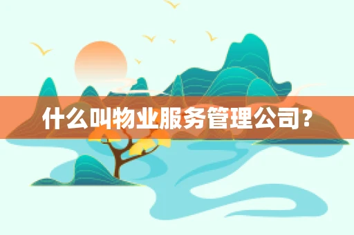 什么叫物业服务管理公司？