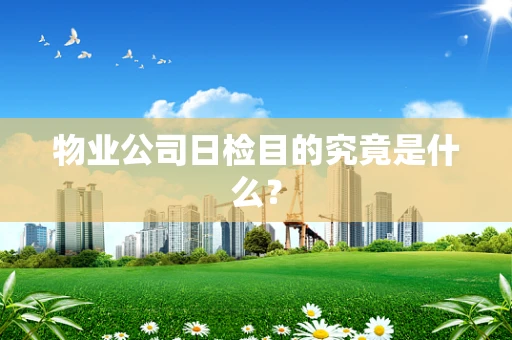 物业公司日检目的究竟是什么？