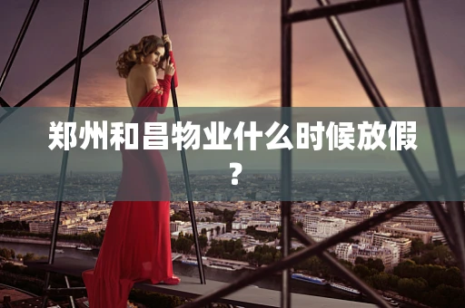 郑州和昌物业什么时候放假？