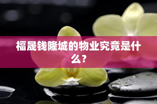 福晟钱隆城的物业究竟是什么？