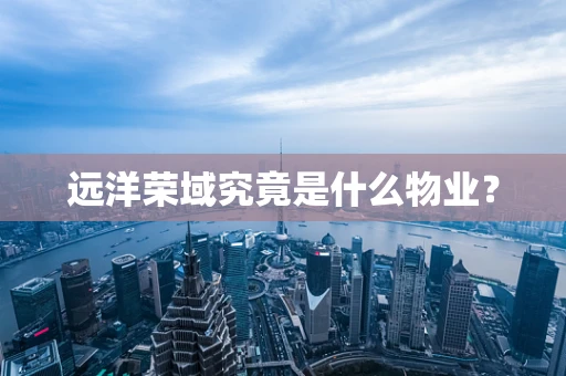 远洋荣域究竟是什么物业？