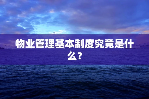 物业管理基本制度究竟是什么？