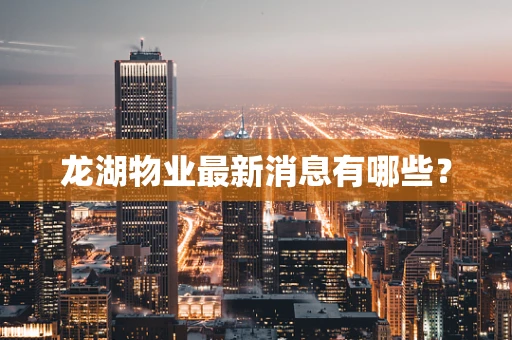 龙湖物业最新消息有哪些？