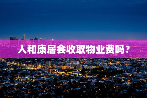 人和康居会收取物业费吗？