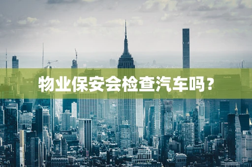 物业保安会检查汽车吗？