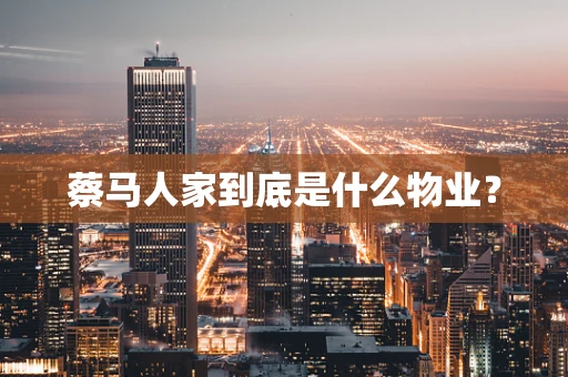 蔡马人家到底是什么物业？