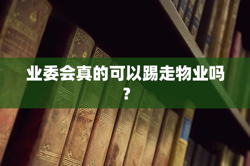 业委会真的可以踢走物业吗？
