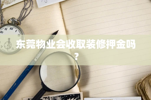 东莞物业会收取装修押金吗？