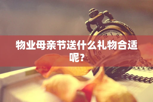 物业母亲节送什么礼物合适呢？