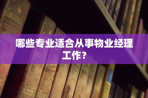 哪些专业适合从事物业经理工作？