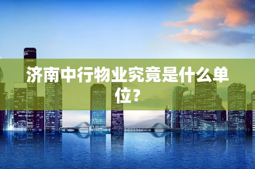 济南中行物业究竟是什么单位？
