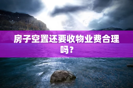 房子空置还要收物业费合理吗？