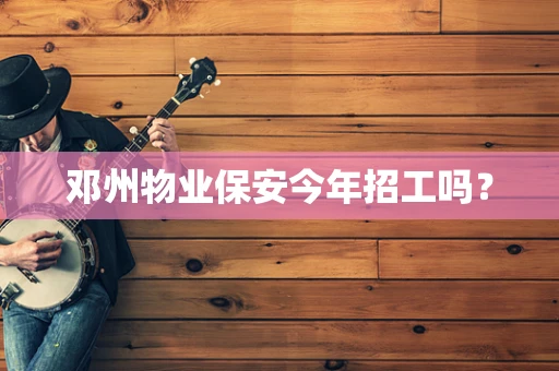 邓州物业保安今年招工吗？