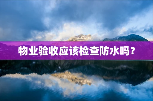 物业验收应该检查防水吗？