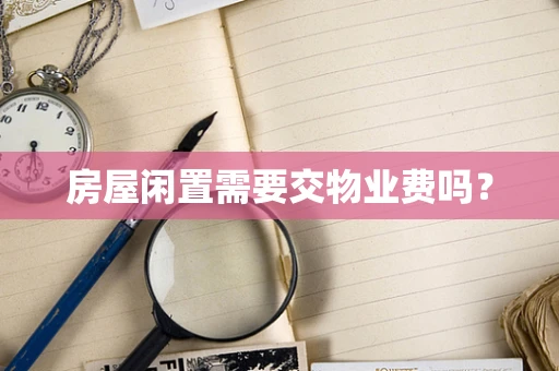 房屋闲置需要交物业费吗？
