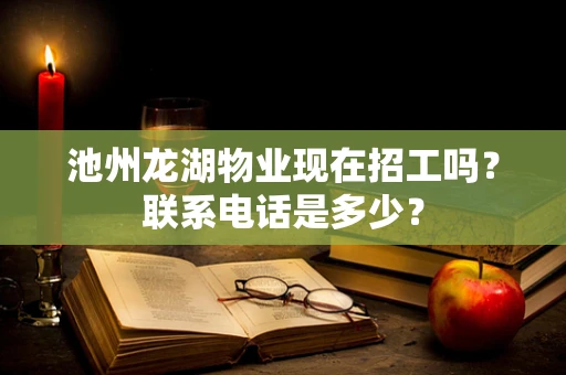 池州龙湖物业现在招工吗？联系电话是多少？