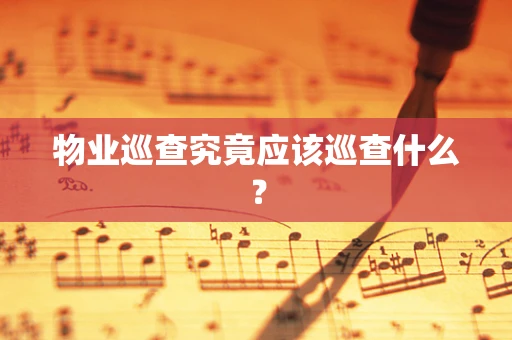 物业巡查究竟应该巡查什么？