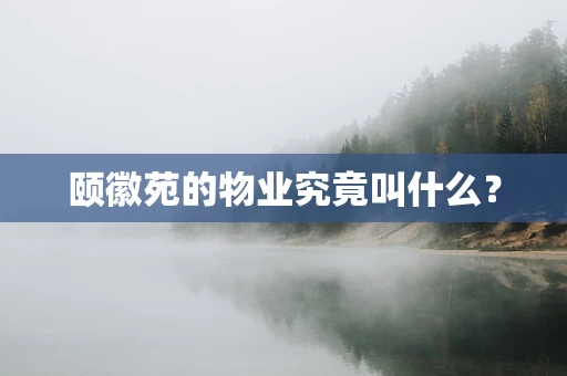 颐徽苑的物业究竟叫什么？