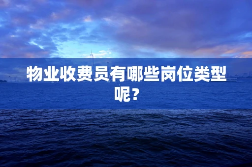 物业收费员有哪些岗位类型呢？